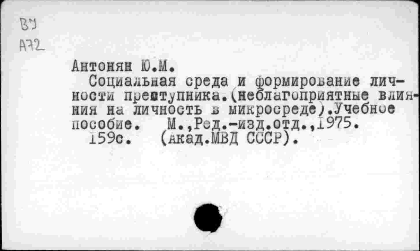 ﻿№
AIL
Антонян Ю.М.
Социальная среда и формирование личности преступника.^неблагоприятные влия ния на личность в микросреде).Учебное пособие. М.,Род.-изд.отд.,1975.
159с. (лкад.МВД СССР).